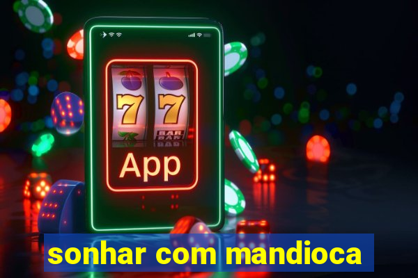 sonhar com mandioca